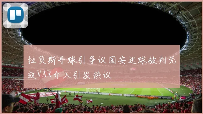 拉莫斯手球引争议国安进球被判无效VAR介入引发热议