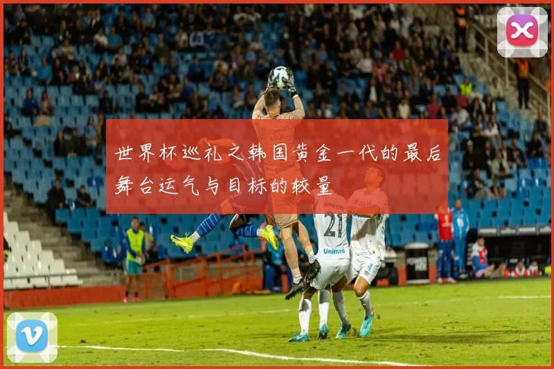 世界杯巡礼之韩国黄金一代的最后舞台运气与目标的较量