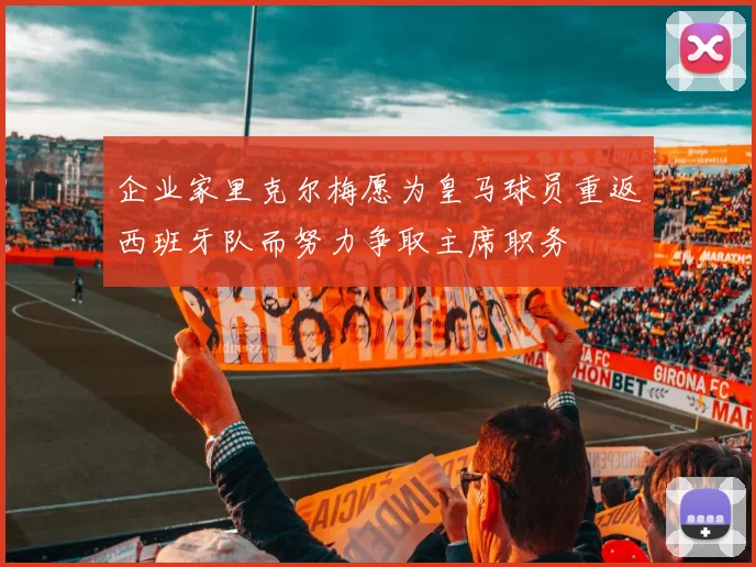 企业家里克尔梅愿为皇马球员重返西班牙队而努力争取主席职务
