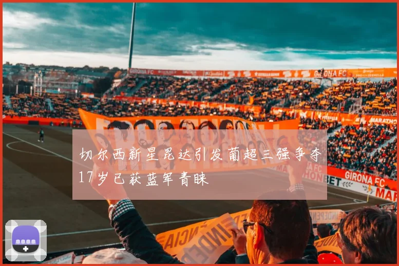 切尔西新星昆达引发葡超三强争夺17岁已获蓝军青睐