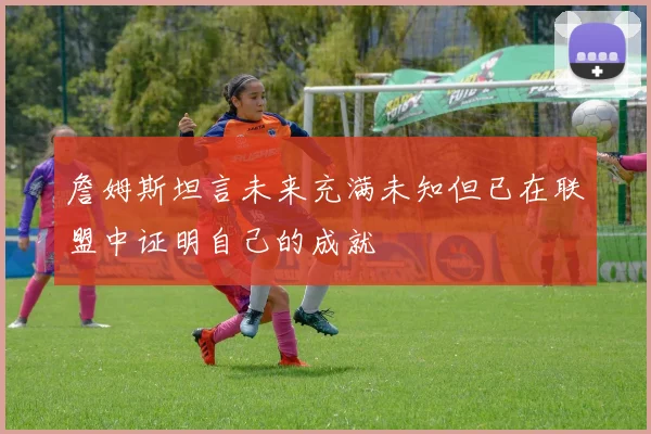 詹姆斯坦言未来充满未知但已在联盟中证明自己的成就