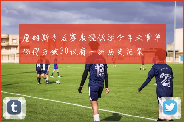 詹姆斯季后赛表现低迷今年未曾单场得分破30仅有一次历史记录