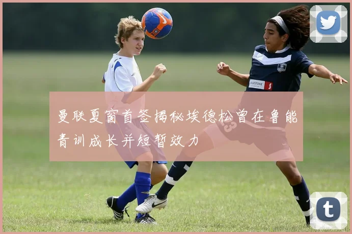 曼联夏窗首签揭秘埃德松曾在鲁能青训成长并短暂效力