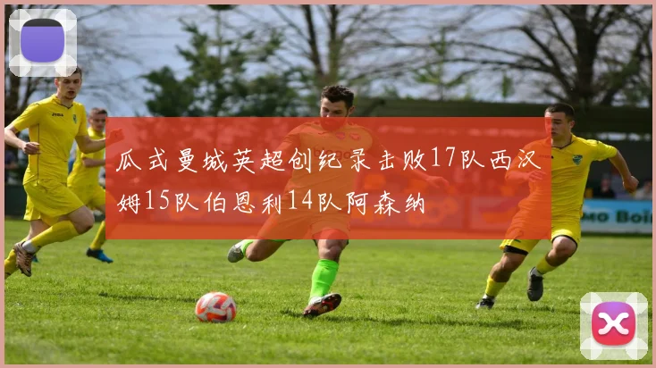 瓜式曼城英超创纪录击败17队西汉姆15队伯恩利14队阿森纳