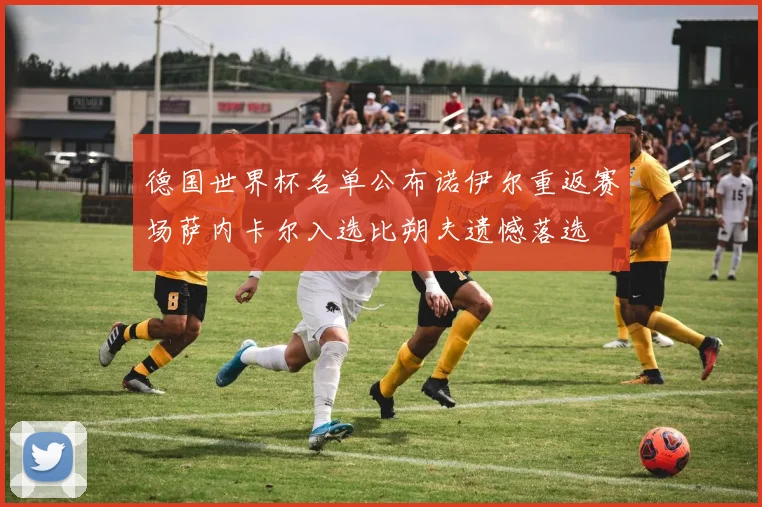 德国世界杯名单公布诺伊尔重返赛场萨内卡尔入选比朔夫遗憾落选