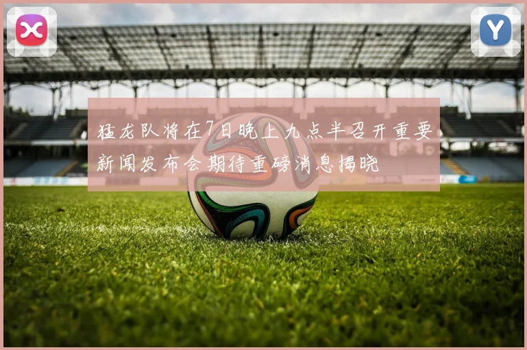 猛龙队将在7日晚上九点半召开重要新闻发布会期待重磅消息揭晓