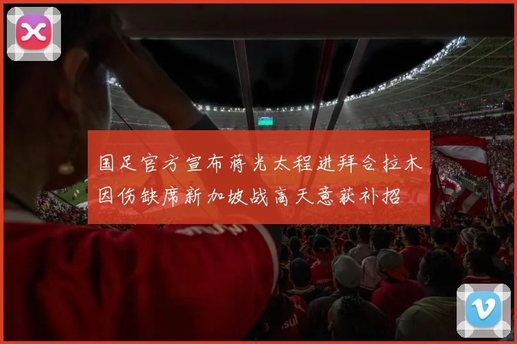 国足官方宣布蒋光太程进拜合拉木因伤缺席新加坡战高天意获补招