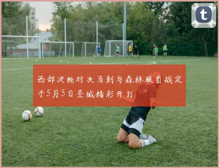 西部次轮对决马刺与森林狼首战定于5月5日圣城精彩开打