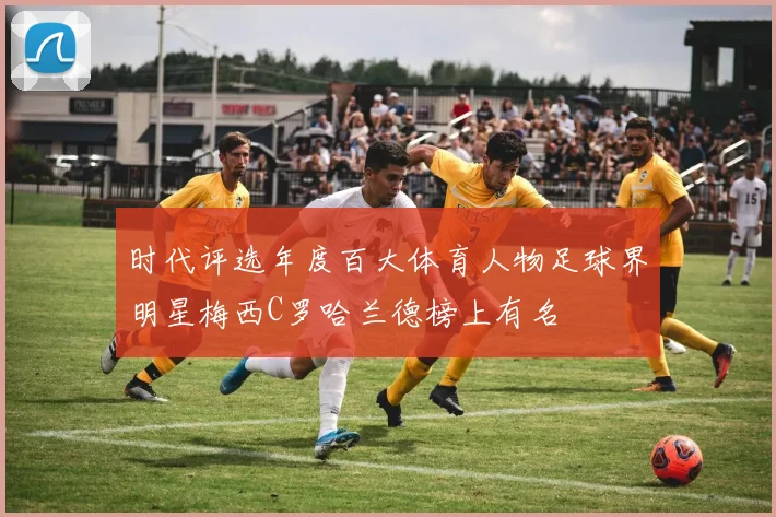 时代评选年度百大体育人物足球界明星梅西C罗哈兰德榜上有名